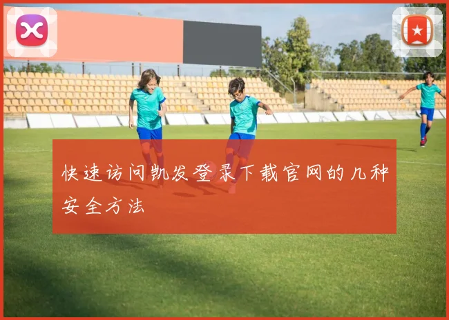 快速访问凯发登录下载官网的几种安全方法