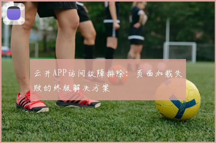 云开APP访问故障排除：页面加载失败的终极解决方案