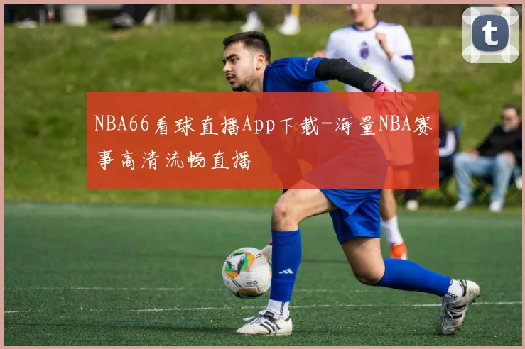 NBA66看球直播App下载-海量NBA赛事高清流畅直播