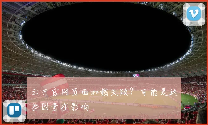 云开官网页面加载失败？可能是这些因素在影响