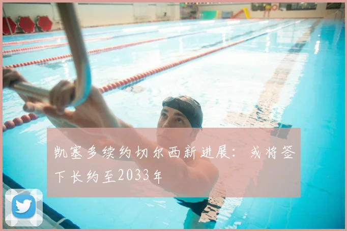 凯塞多续约切尔西新进展：或将签下长约至2033年