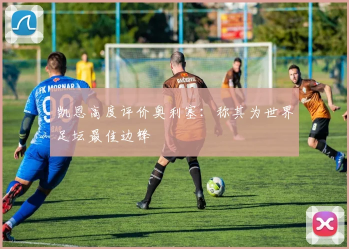 凯恩高度评价奥利塞：称其为世界足坛最佳边锋