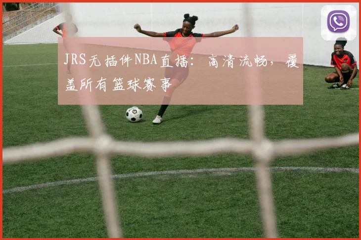 JRS无插件NBA直播：高清流畅，覆盖所有篮球赛事