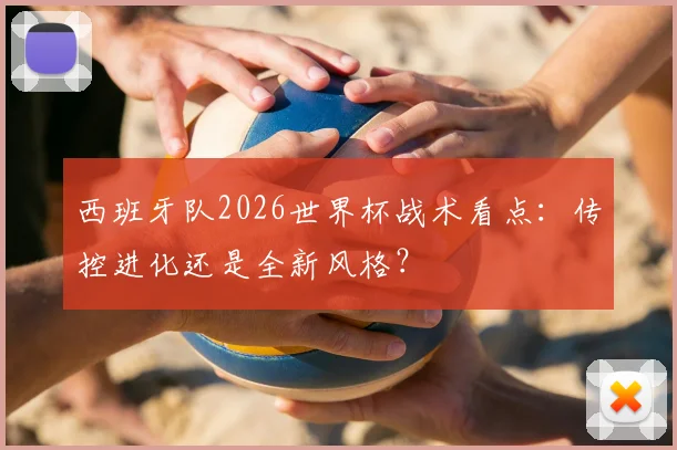 西班牙队2026世界杯战术看点：传控进化还是全新风格？