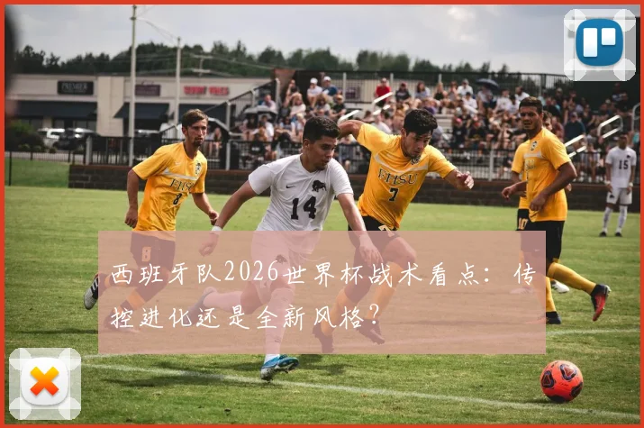 西班牙队2026世界杯战术看点：传控进化还是全新风格？