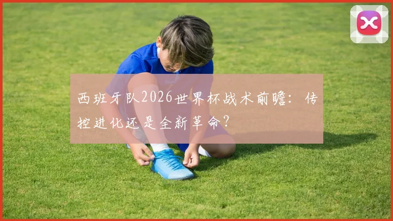西班牙队2026世界杯战术前瞻：传控进化还是全新革命？