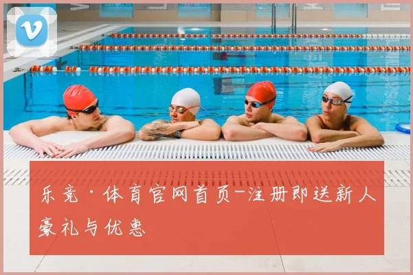 乐竞·体育官网首页-注册即送新人豪礼与优惠