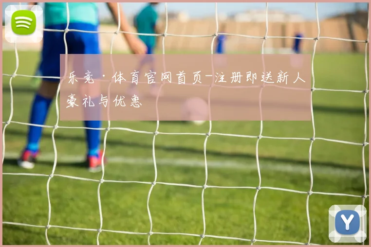 乐竞·体育官网首页-注册即送新人豪礼与优惠
