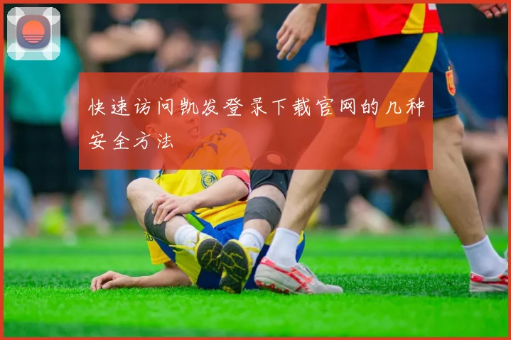 快速访问凯发登录下载官网的几种安全方法