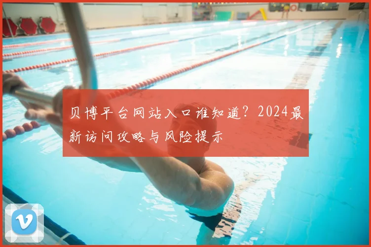 贝博平台网站入口谁知道？2024最新访问攻略与风险提示