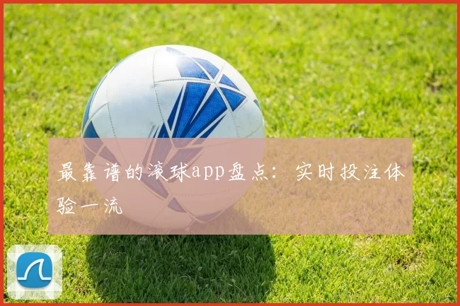 最靠谱的滚球app盘点：实时投注体验一流