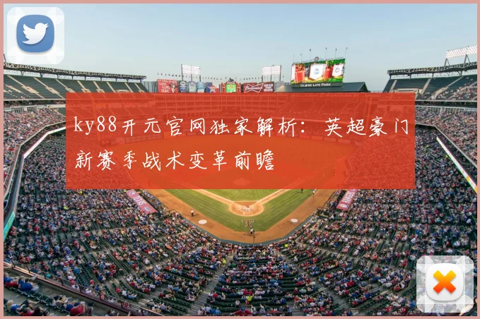 ky88开元官网独家解析：英超豪门新赛季战术变革前瞻