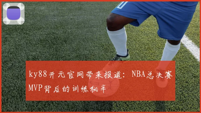 ky88开元官网带来报道：NBA总决赛MVP背后的训练秘辛