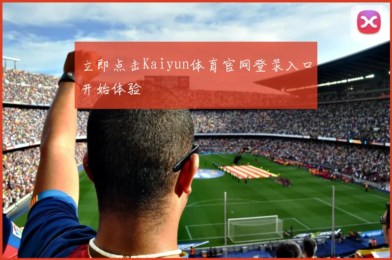 立即点击Kaiyun体育官网登录入口开始体验