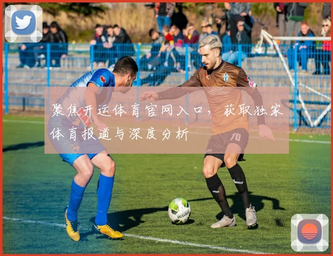 聚焦开运体育官网入口，获取独家体育报道与深度分析