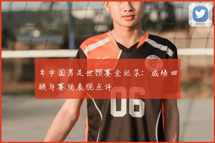 年中国男足世预赛全记录：成绩回顾与赛场表现点评
