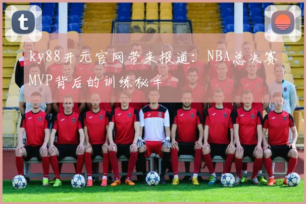 ky88开元官网带来报道：NBA总决赛MVP背后的训练秘辛