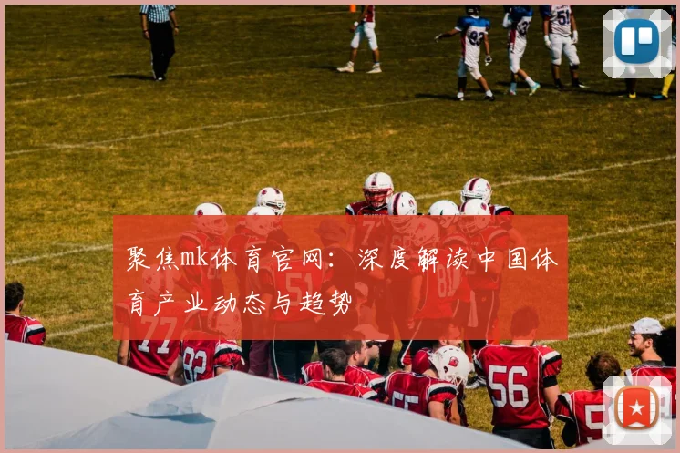 聚焦mk体育官网：深度解读中国体育产业动态与趋势