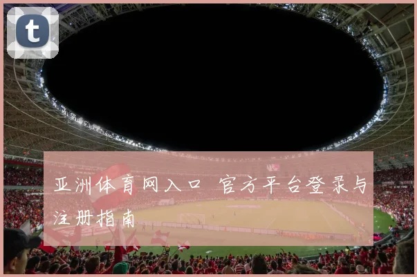 亚洲体育网入口 官方平台登录与注册指南