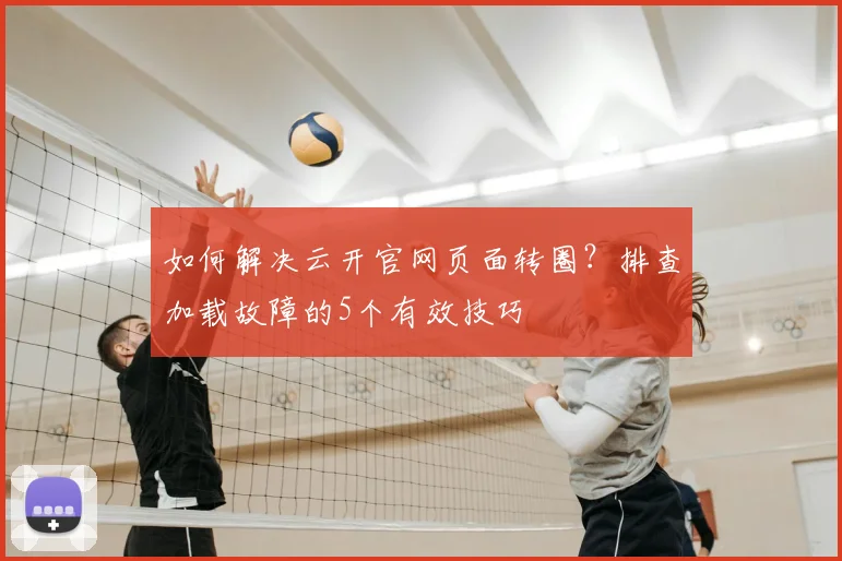 如何解决云开官网页面转圈？排查加载故障的5个有效技巧