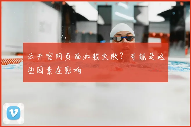 云开官网页面加载失败？可能是这些因素在影响