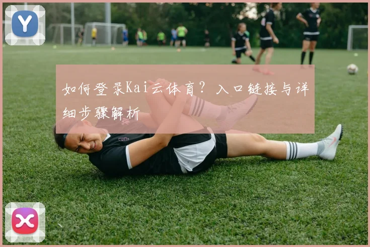 如何登录Kai云体育？入口链接与详细步骤解析