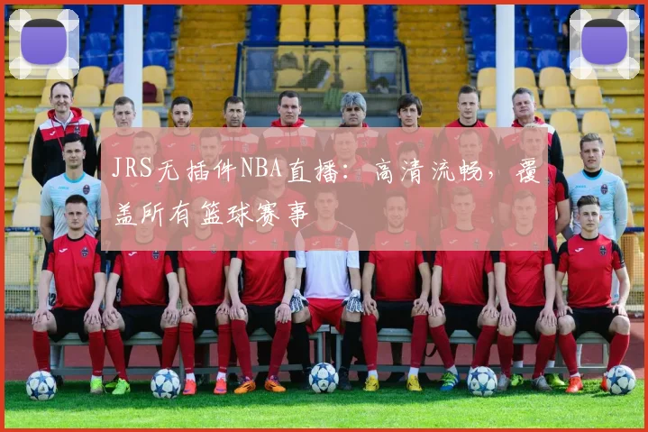 JRS无插件NBA直播：高清流畅，覆盖所有篮球赛事