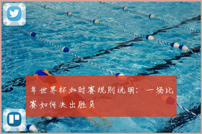 年世界杯加时赛规则说明：一场比赛如何决出胜负