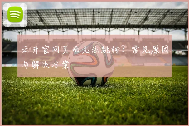 云开官网页面无法跳转？常见原因与解决方案